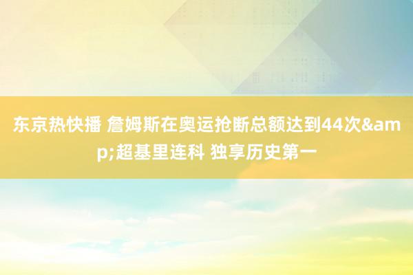 东京热快播 詹姆斯在奥运抢断总额达到44次&超基里连科 独享历史第一