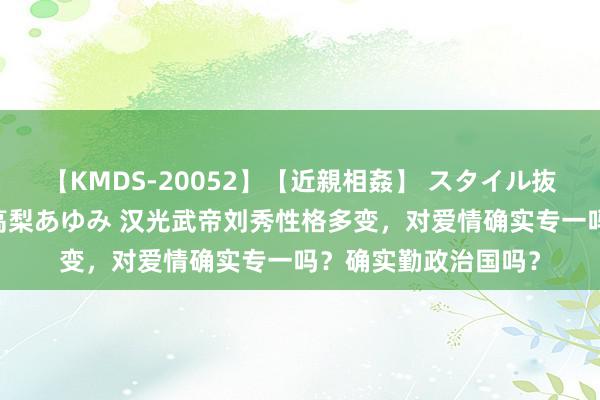 【KMDS-20052】【近親相姦】 スタイル抜群な僕の叔母さん 高梨あゆみ 汉光武帝刘秀性格多变，对爱情确实专一吗？确实勤政治国吗？