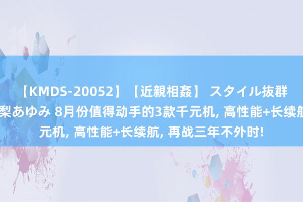 【KMDS-20052】【近親相姦】 スタイル抜群な僕の叔母さん 高梨あゆみ 8月份值得动手的3款千元机, 高性能+长续航, 再战三年不外时!