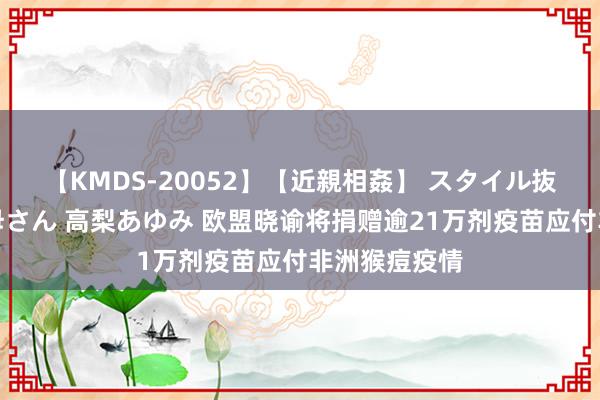 【KMDS-20052】【近親相姦】 スタイル抜群な僕の叔母さん 高梨あゆみ 欧盟晓谕将捐赠逾21万剂疫苗应付非洲猴痘疫情