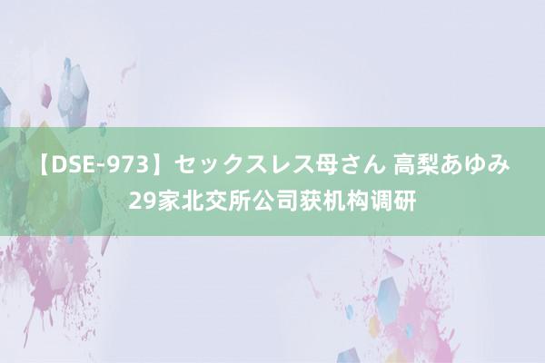 【DSE-973】セックスレス母さん 高梨あゆみ 29家北交所公司获机构调研