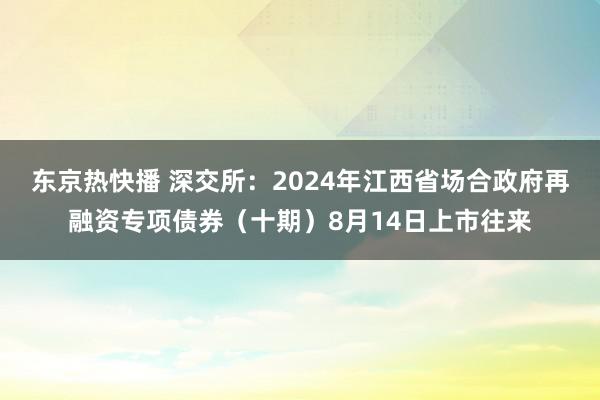 东京热快播 深交所：2024年江西省场合政府再融资专项债券（十期）8月14日上市往来