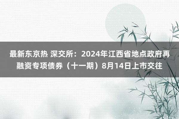 最新东京热 深交所：2024年江西省地点政府再融资专项债券（十一期）8月14日上市交往