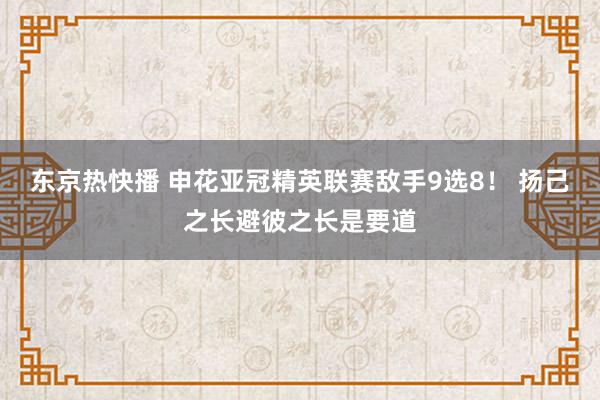 东京热快播 申花亚冠精英联赛敌手9选8！ 扬己之长避彼之长是要道