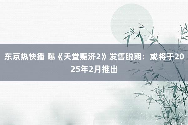 东京热快播 曝《天堂赈济2》发售脱期：或将于2025年2月推出