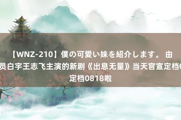 【WNZ-210】僕の可愛い妹を紹介します。 由实力演员白宇王志飞主演的新剧《出息无量》当天官宣定档0818啦