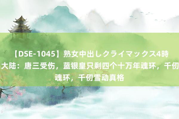 【DSE-1045】熟女中出しクライマックス4時間 4 斗罗大陆：唐三受伤，蓝银皇只剩四个十万年魂环，千仞雪动真格