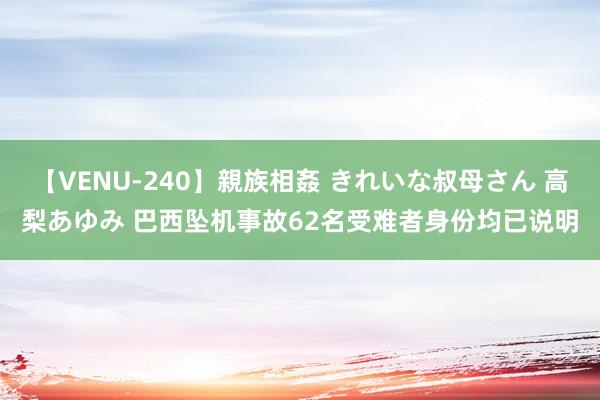 【VENU-240】親族相姦 きれいな叔母さん 高梨あゆみ 巴西坠机事故62名受难者身份均已说明