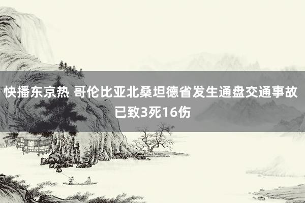 快播东京热 哥伦比亚北桑坦德省发生通盘交通事故 已致3死16伤