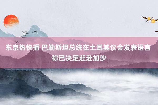 东京热快播 巴勒斯坦总统在土耳其议会发表语言 称已决定赶赴加沙