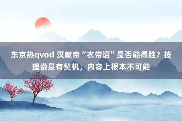 东京热qvod 汉献帝“衣带诏”是否能得胜？按理说是有契机，内容上根本不可能