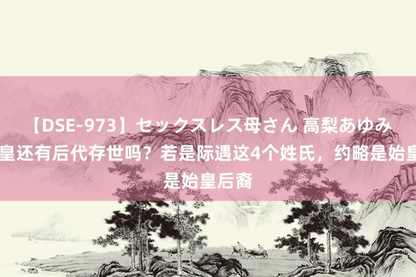 【DSE-973】セックスレス母さん 高梨あゆみ 秦始皇还有后代存世吗？若是际遇这4个姓氏，约略是始皇后裔