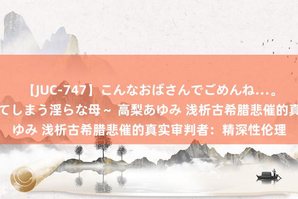 【JUC-747】こんなおばさんでごめんね…。～童貞チ○ポに発情してしまう淫らな母～ 高梨あゆみ 浅析古希腊悲催的真实审判者：精深性伦理