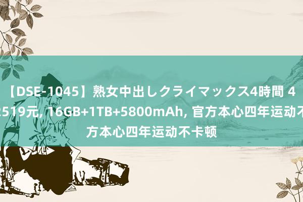 【DSE-1045】熟女中出しクライマックス4時間 4 仅售2519元, 16GB+1TB+5800mAh, 官方本心四年运动不卡顿