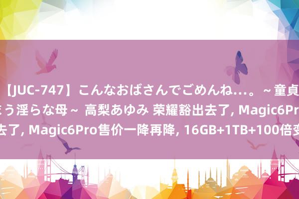 【JUC-747】こんなおばさんでごめんね…。～童貞チ○ポに発情してしまう淫らな母～ 高梨あゆみ 荣耀豁出去了, Magic6Pro售价一降再降, 16GB+1TB+100倍变焦