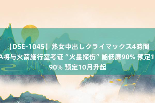 【DSE-1045】熟女中出しクライマックス4時間 4 NASA将与火箭施行室考证“火星探伤”能低廉90% 预定10月升起