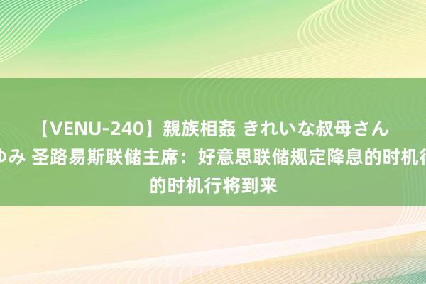 【VENU-240】親族相姦 きれいな叔母さん 高梨あゆみ 圣路易斯联储主席：好意思联储规定降息的时机行将到来