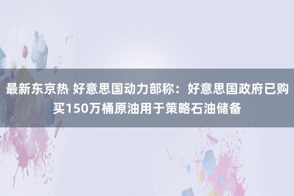 最新东京热 好意思国动力部称：好意思国政府已购买150万桶原油用于策略石油储备