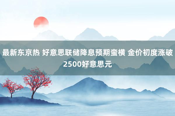 最新东京热 好意思联储降息预期蛮横 金价初度涨破2500好意思元