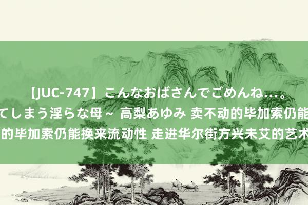 【JUC-747】こんなおばさんでごめんね…。～童貞チ○ポに発情してしまう淫らな母～ 高梨あゆみ 卖不动的毕加索仍能换来流动性 走进华尔街方兴未艾的艺术品贷款市集