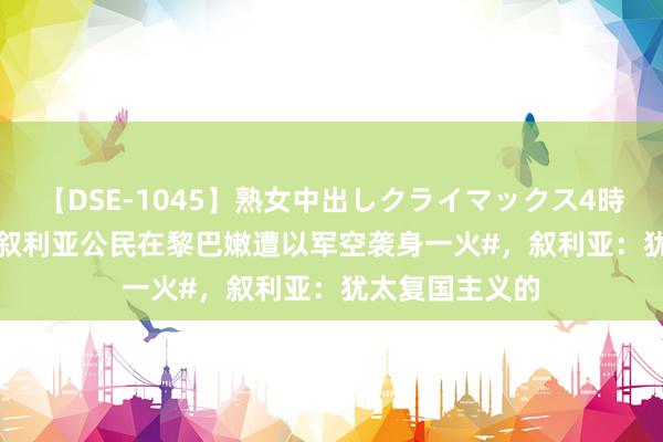 【DSE-1045】熟女中出しクライマックス4時間 4 【#10名叙利亚公民在黎巴嫩遭以军空袭身一火#，叙利亚：犹太复国主义的