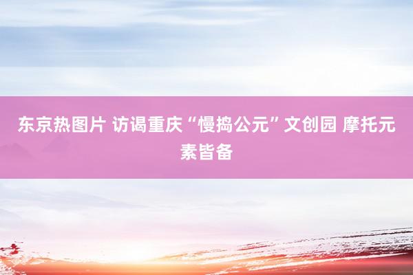 东京热图片 访谒重庆“慢捣公元”文创园 摩托元素皆备