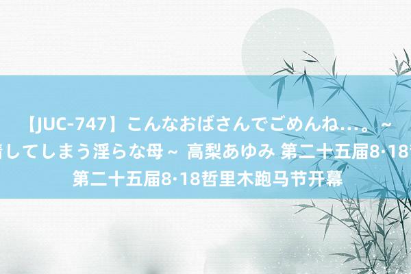 【JUC-747】こんなおばさんでごめんね…。～童貞チ○ポに発情してしまう淫らな母～ 高梨あゆみ 第二十五届8·18哲里木跑马节开幕