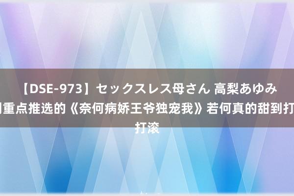 【DSE-973】セックスレス母さん 高梨あゆみ 划重点推选的《奈何病娇王爷独宠我》若何真的甜到打滚