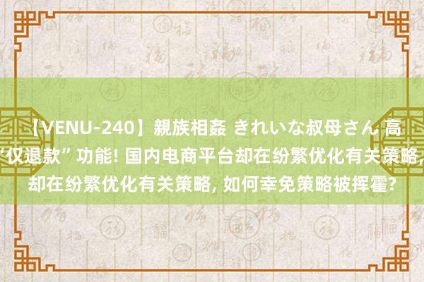 【VENU-240】親族相姦 きれいな叔母さん 高梨あゆみ 亚马逊上线“仅退款”功能! 国内电商平台却在纷繁优化有关策略, 如何幸免策略被挥霍?