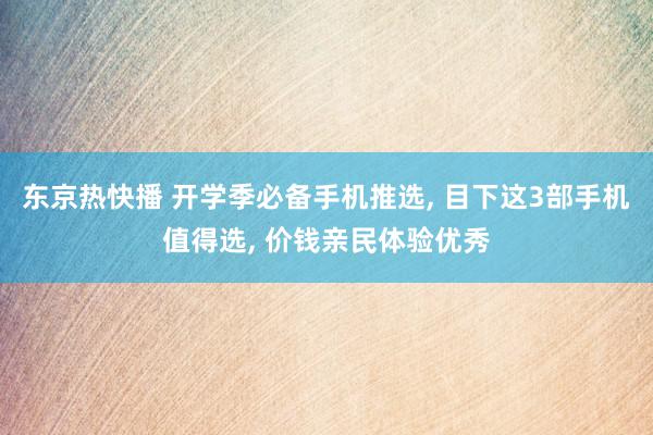 东京热快播 开学季必备手机推选, 目下这3部手机值得选, 价钱亲民体验优秀