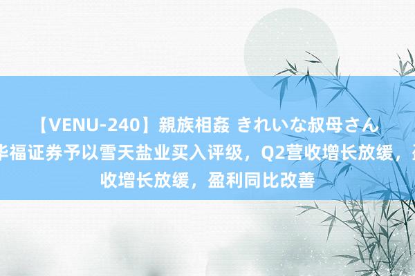 【VENU-240】親族相姦 きれいな叔母さん 高梨あゆみ 华福证券予以雪天盐业买入评级，Q2营收增长放缓，盈利同比改善