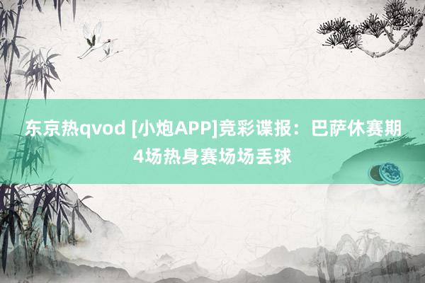 东京热qvod [小炮APP]竞彩谍报：巴萨休赛期4场热身赛场场丢球