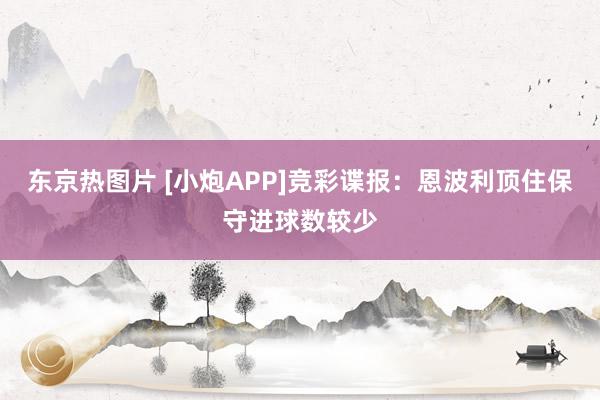 东京热图片 [小炮APP]竞彩谍报：恩波利顶住保守进球数较少