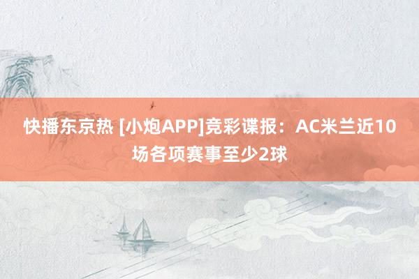 快播东京热 [小炮APP]竞彩谍报：AC米兰近10场各项赛事至少2球