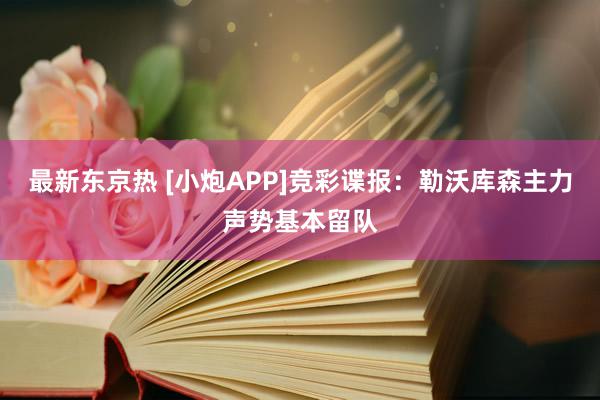 最新东京热 [小炮APP]竞彩谍报：勒沃库森主力声势基本留队