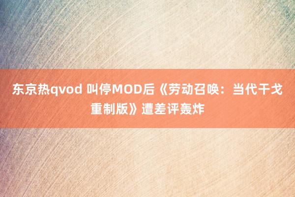 东京热qvod 叫停MOD后《劳动召唤：当代干戈重制版》遭差评轰炸