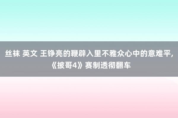 丝袜 英文 王铮亮的鞭辟入里不雅众心中的意难平, 《披哥4》赛制透彻翻车