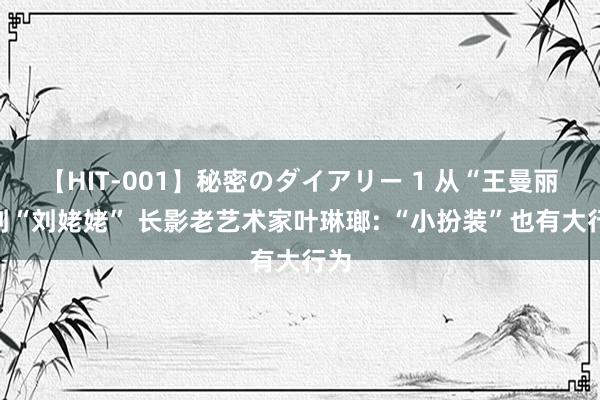 【HIT-001】秘密のダイアリー 1 从“王曼丽”到“刘姥姥” 长影老艺术家叶琳瑯: “小扮装”也有大行为