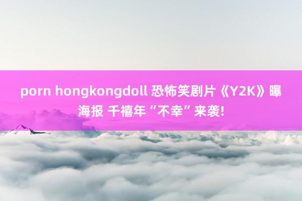 porn hongkongdoll 恐怖笑剧片《Y2K》曝海报 千禧年“不幸”来袭!