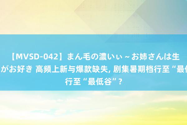 【MVSD-042】まん毛の濃いぃ～お姉さんは生中出しがお好き 高频上新与爆款缺失, 剧集暑期档行至“最低谷”?