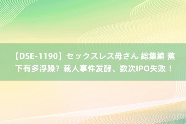 【DSE-1190】セックスレス母さん 総集編 蕉下有多浮躁？裁人事件发酵、数次IPO失败 ！