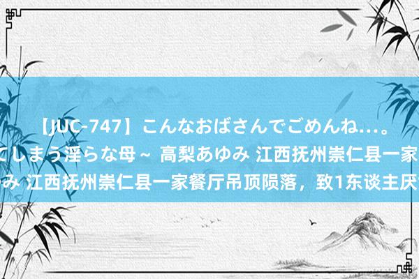 【JUC-747】こんなおばさんでごめんね…。～童貞チ○ポに発情してしまう淫らな母～ 高梨あゆみ 江西抚州崇仁县一家餐厅吊顶陨落，致1东谈主厌世