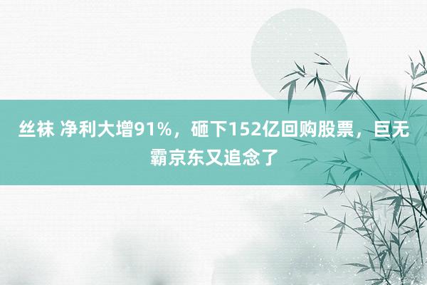 丝袜 净利大增91%，砸下152亿回购股票，巨无霸京东又追念了