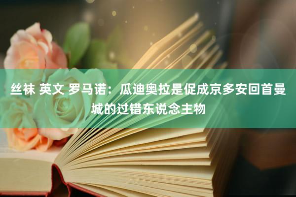 丝袜 英文 罗马诺：瓜迪奥拉是促成京多安回首曼城的过错东说念主物