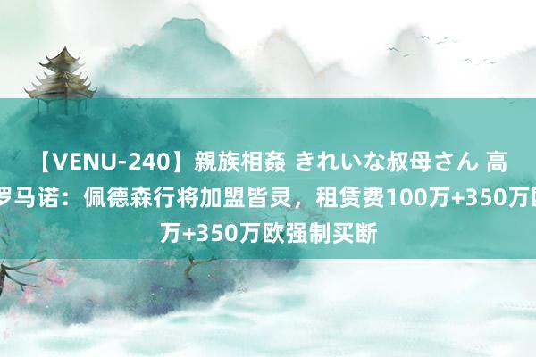 【VENU-240】親族相姦 きれいな叔母さん 高梨あゆみ 罗马诺：佩德森行将加盟皆灵，租赁费100万+350万欧强制买断