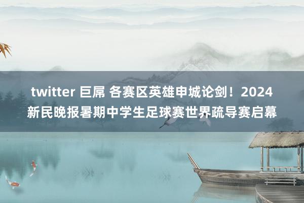 twitter 巨屌 各赛区英雄申城论剑！2024新民晚报暑期中学生足球赛世界疏导赛启幕