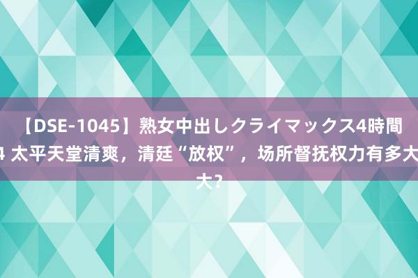 【DSE-1045】熟女中出しクライマックス4時間 4 太平天堂清爽，清廷“放权”，场所督抚权力有多大？