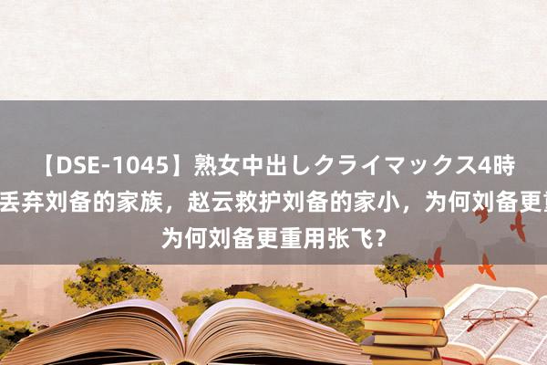 【DSE-1045】熟女中出しクライマックス4時間 4 张飞丢弃刘备的家族，赵云救护刘备的家小，为何刘备更重用张飞？