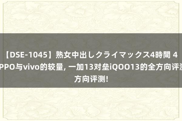 【DSE-1045】熟女中出しクライマックス4時間 4 OPPO与vivo的较量, 一加13对垒iQOO13的全方向评测!