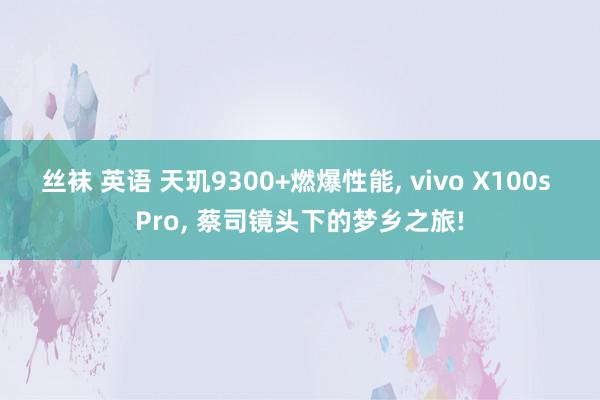 丝袜 英语 天玑9300+燃爆性能, vivo X100s Pro, 蔡司镜头下的梦乡之旅!